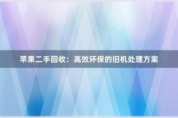 苹果二手回收：高效环保的旧机处理方案