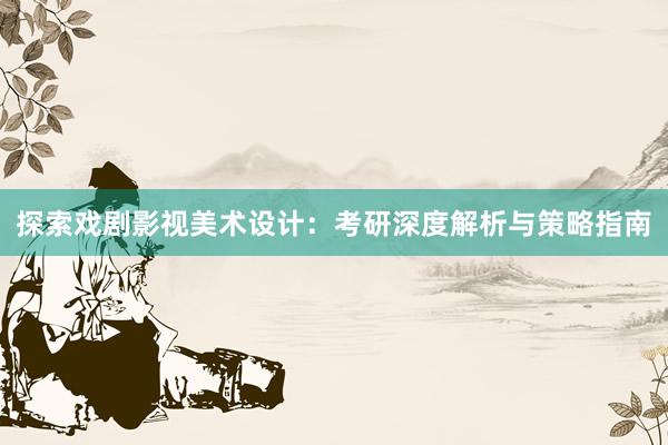 探索戏剧影视美术设计：考研深度解析与策略指南