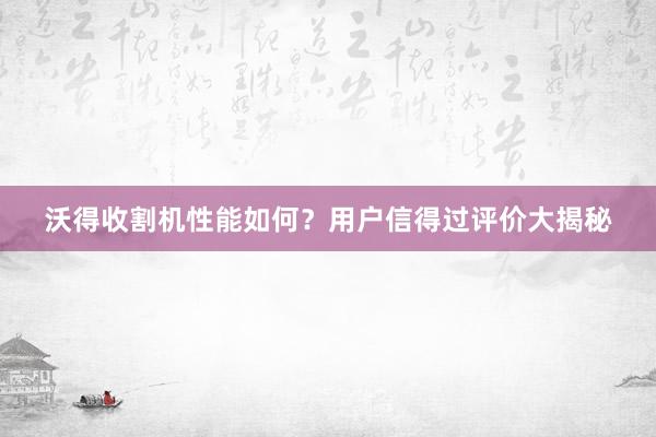 沃得收割机性能如何？用户信得过评价大揭秘